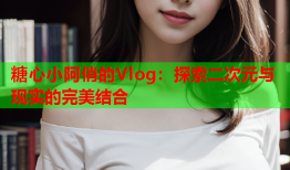 糖心小阿俏的Vlog：探索二次元与现实的完美结合