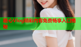 糖心Vlog精彩内容免费畅享入口揭秘