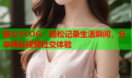 糖心VLOG：轻松记录生活瞬间，分享精彩视频社交体验