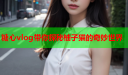 糖心vlog带你探秘柚子猫的奇妙世界