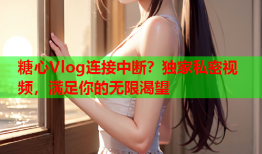 糖心Vlog连接中断？独家私密视频，满足你的无限渴望