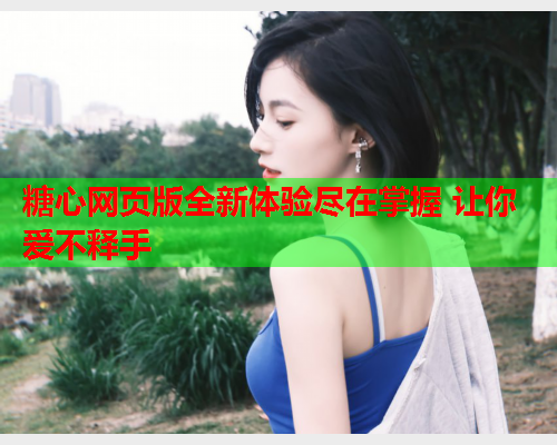 糖心网页版全新体验尽在掌握 让你爱不释手