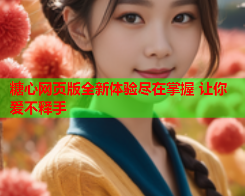 糖心网页版全新体验尽在掌握 让你爱不释手