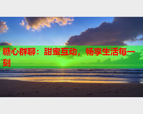 糖心群聊：甜蜜互动，畅享生活每一刻