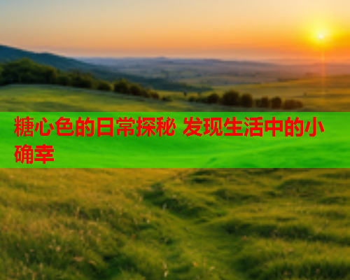 糖心色的日常探秘 发现生活中的小确幸