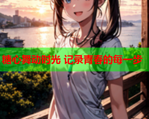 糖心舞动时光 记录青春的每一步