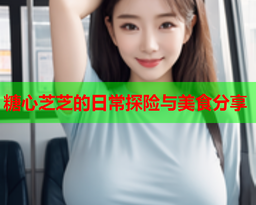 糖心芝芝的日常探险与美食分享