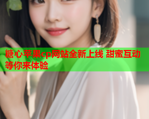 糖心苹果cp网站全新上线 甜蜜互动等你来体验