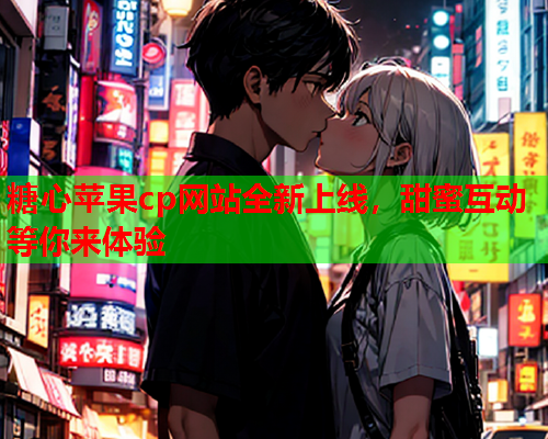 糖心苹果cp网站全新上线，甜蜜互动等你来体验