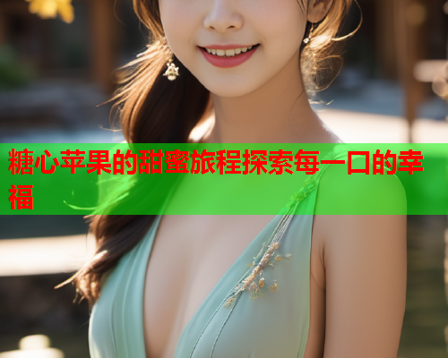 糖心苹果的甜蜜旅程探索每一口的幸福