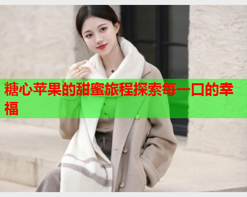 糖心苹果的甜蜜旅程探索每一口的幸福