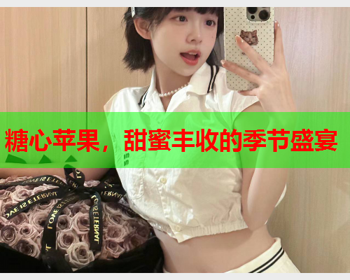 糖心苹果，甜蜜丰收的季节盛宴