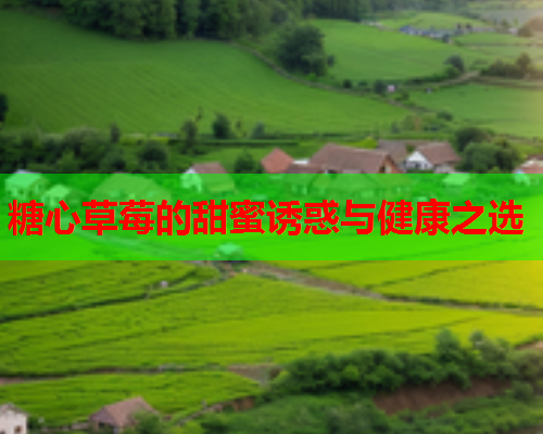 糖心草莓的甜蜜诱惑与健康之选