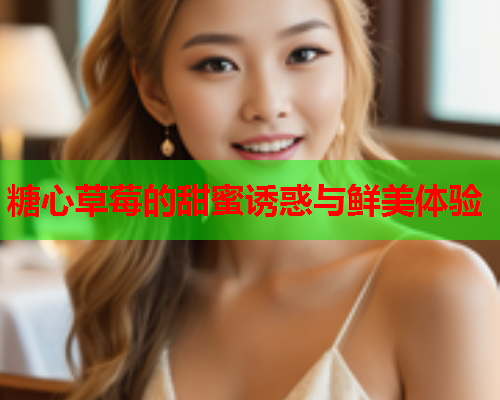 糖心草莓的甜蜜诱惑与鲜美体验