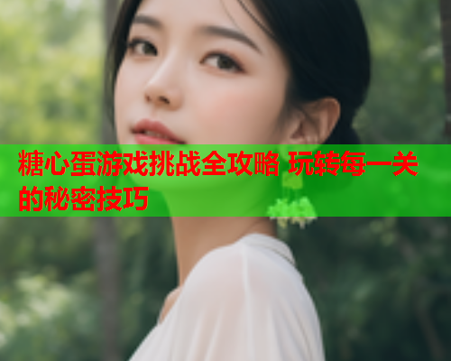 糖心蛋游戏挑战全攻略 玩转每一关的秘密技巧