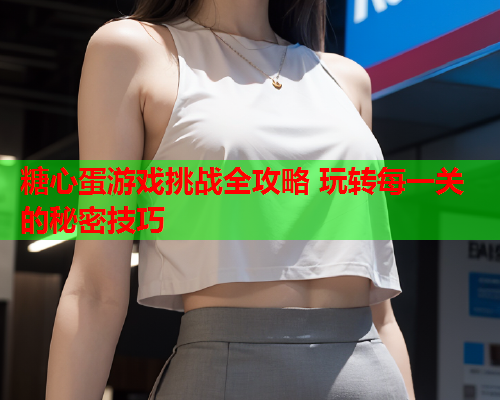 糖心蛋游戏挑战全攻略 玩转每一关的秘密技巧
