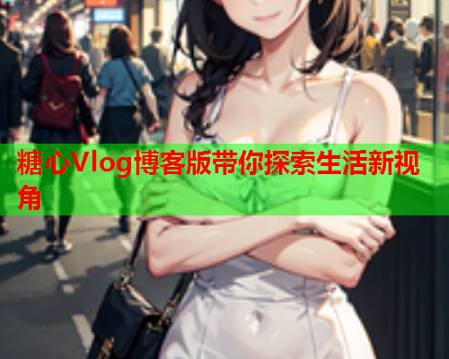 糖心Vlog博客版带你探索生活新视角
