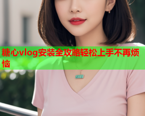 糖心vlog安装全攻略轻松上手不再烦恼