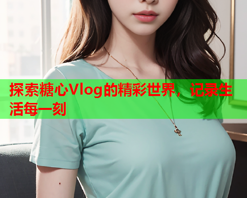 探索糖心Vlog的精彩世界，记录生活每一刻