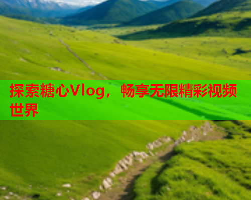 探索糖心Vlog，畅享无限精彩视频世界