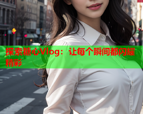探索糖心Vlog：让每个瞬间都闪耀精彩