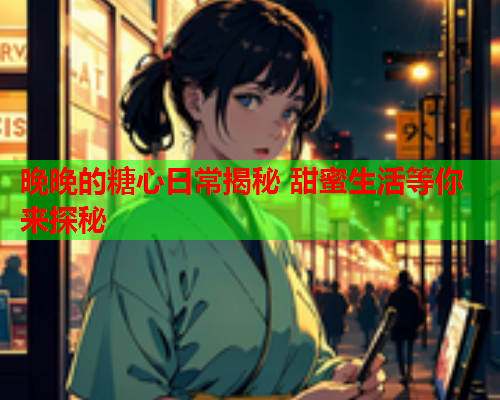 晚晚的糖心日常揭秘 甜蜜生活等你来探秘