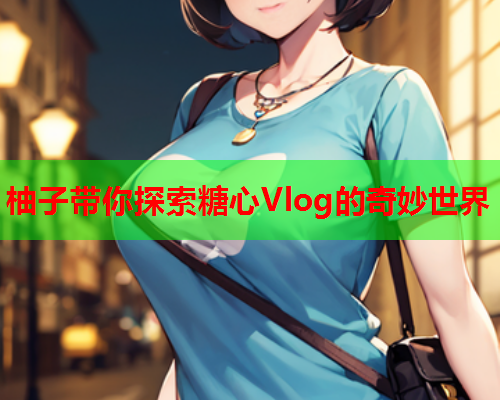 柚子带你探索糖心Vlog的奇妙世界