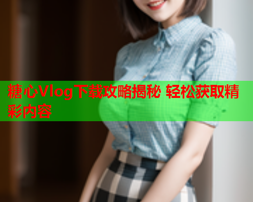 糖心Vlog下载攻略揭秘 轻松获取精彩内容