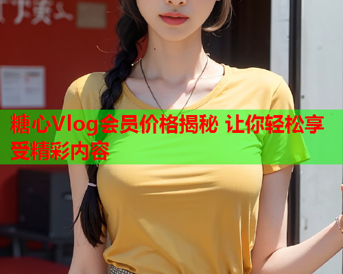 糖心Vlog会员价格揭秘 让你轻松享受精彩内容