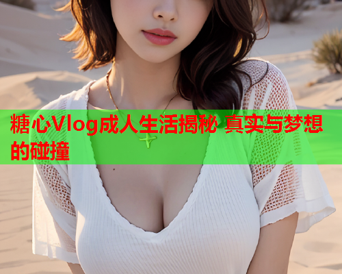 糖心Vlog成人生活揭秘 真实与梦想的碰撞