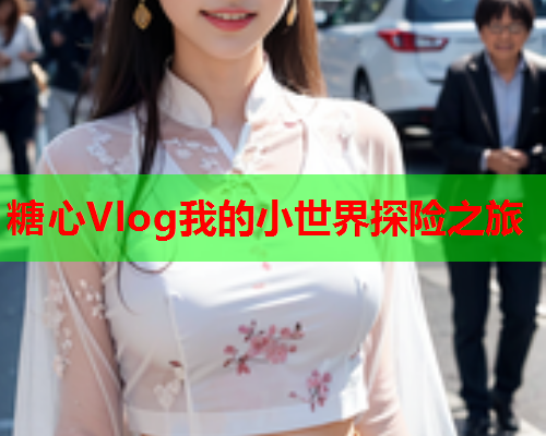 糖心Vlog我的小世界探险之旅