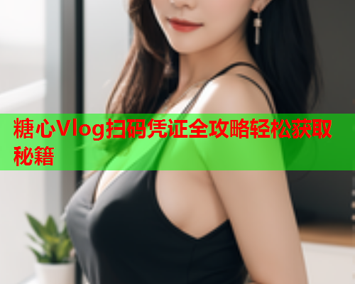 糖心Vlog扫码凭证全攻略轻松获取秘籍