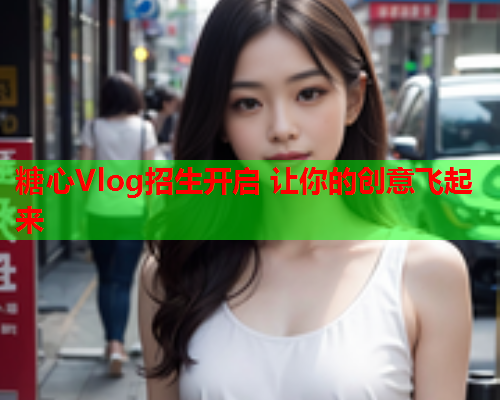 糖心Vlog招生开启 让你的创意飞起来