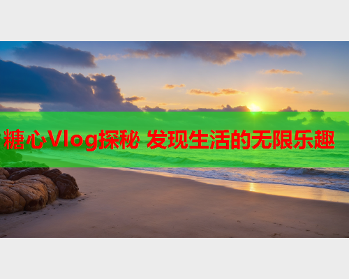 糖心Vlog探秘 发现生活的无限乐趣