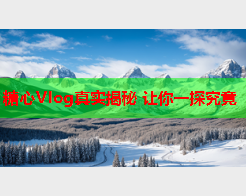 糖心Vlog真实揭秘 让你一探究竟