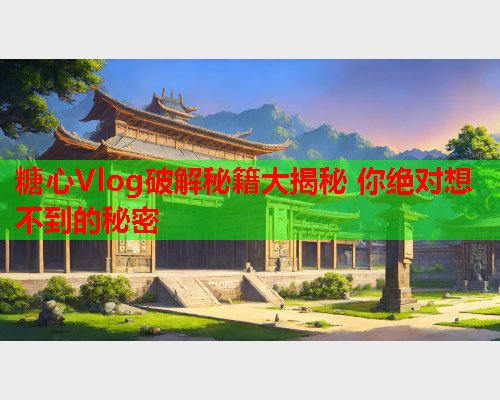 糖心Vlog破解秘籍大揭秘 你绝对想不到的秘密