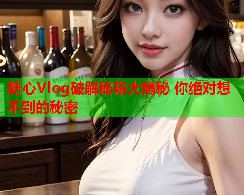 糖心Vlog破解秘籍大揭秘 你绝对想不到的秘密