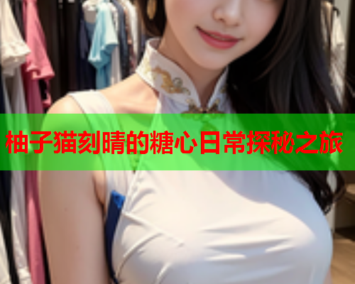 柚子猫刻晴的糖心日常探秘之旅