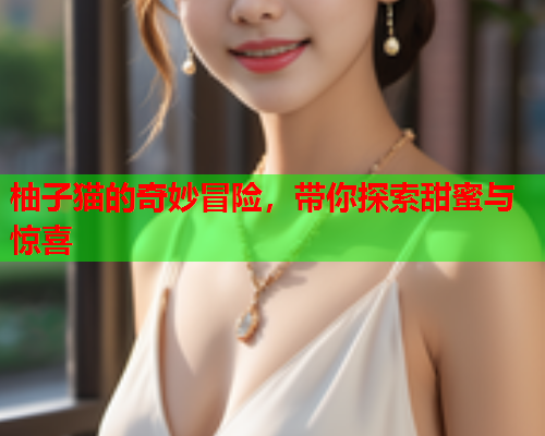 柚子猫的奇妙冒险，带你探索甜蜜与惊喜