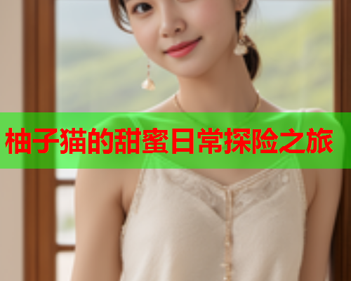 柚子猫的甜蜜日常探险之旅