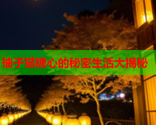 柚子猫糖心的秘密生活大揭秘