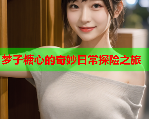 梦子糖心的奇妙日常探险之旅