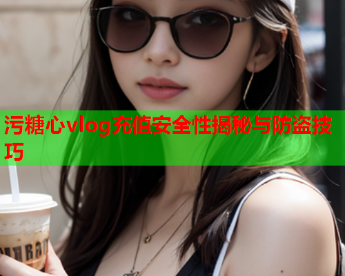 污糖心vlog充值安全性揭秘与防盗技巧