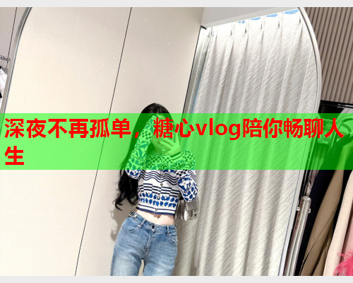 深夜不再孤单，糖心vlog陪你畅聊人生