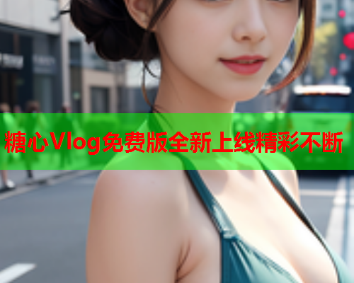 糖心Vlog免费版全新上线精彩不断