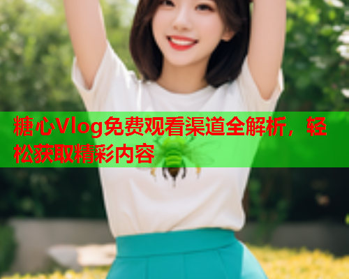 糖心Vlog免费观看渠道全解析，轻松获取精彩内容