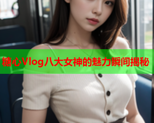 糖心Vlog八大女神的魅力瞬间揭秘