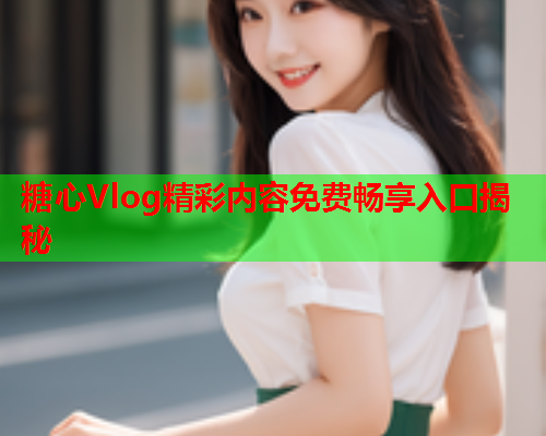 糖心Vlog精彩内容免费畅享入口揭秘