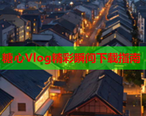 糖心Vlog精彩瞬间下载指南