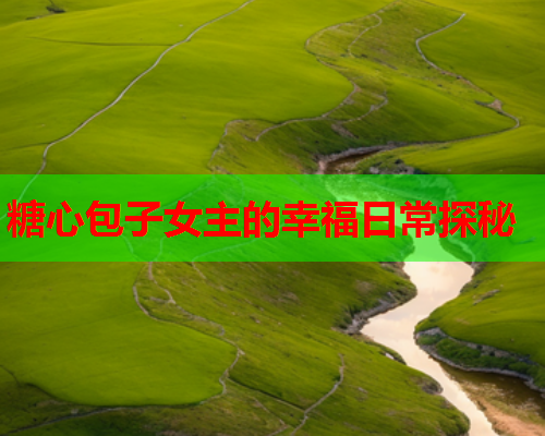 糖心包子女主的幸福日常探秘